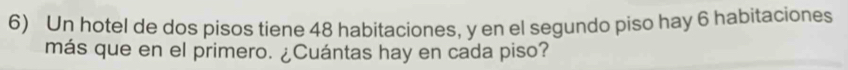 Un hotel de dos pisos tiene 48 habitaciones, y en el segundo piso hay 6 habitaciones 
más que en el primero. ¿Cuántas hay en cada piso?