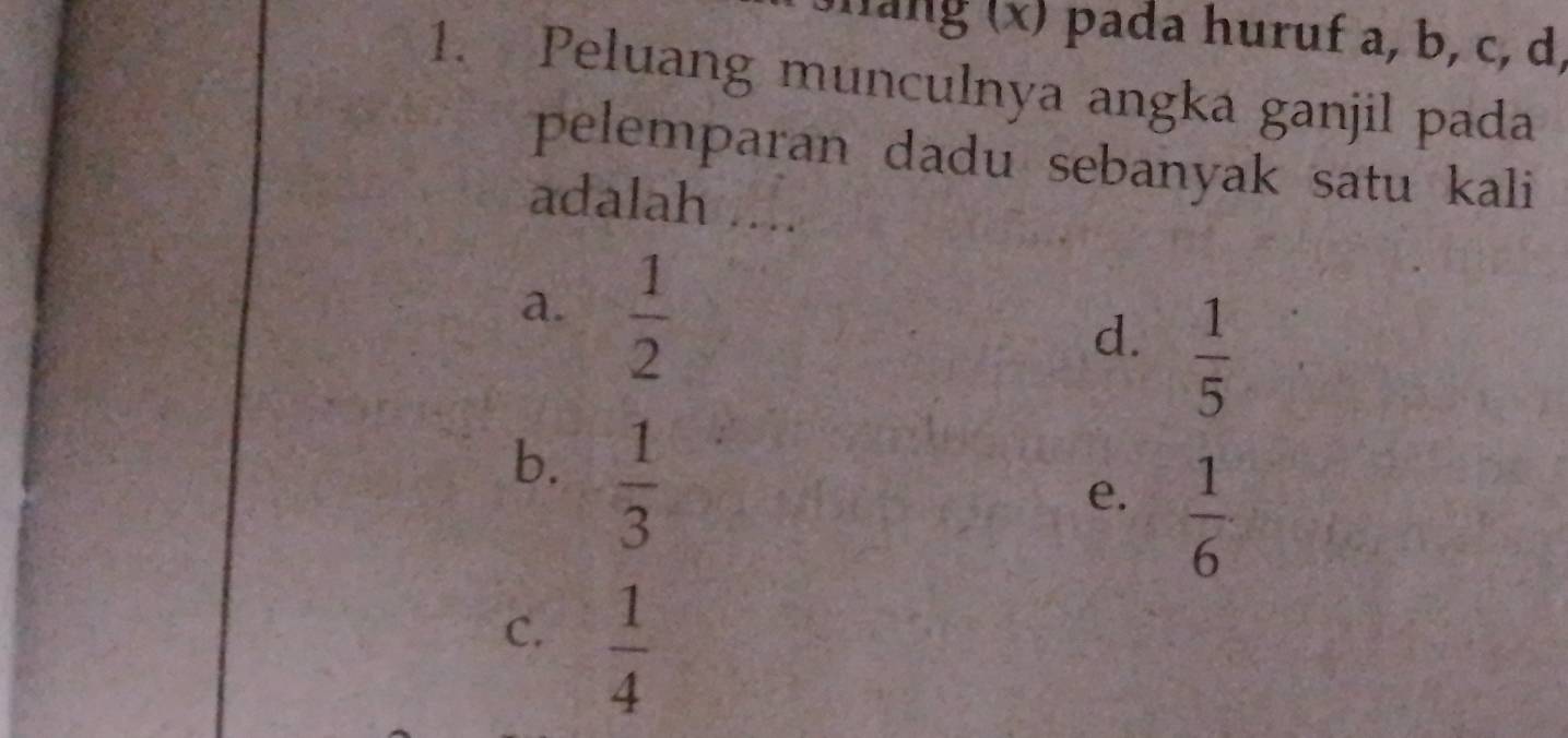 hang (x) pada huruf a, b, c, d,
1. Peluang munculnya angka ganjil pada
pelemparan dadu sebanyak satu kali
adalah ....
a.  1/2 
d.  1/5 
b.  1/3 
e.  1/6 
C.  1/4 