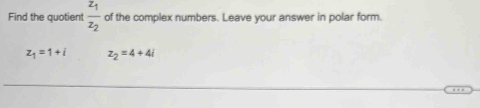 Find the quotient frac z_1z_2 of the complex numbers. Leave your answer in polar form.
z_1=1+i z_2=4+4i