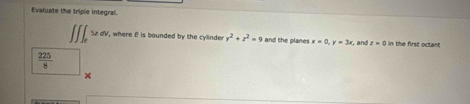 Evaluate the triple integral.
∈t _E5zdV, , where E is bounded by the cylinder y^2+z^2=9 and the planes x=0, y=3x , and z=0 in the first octant
 225/8 