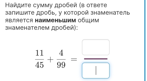 айдиτе сумму дробей (в ответе 
запишите дробь, у которой знаменатель 
ЯΒляеΤся HаименьШим обШим 
знаменателем дробей):
 11/45 + 4/99 = □ /□  