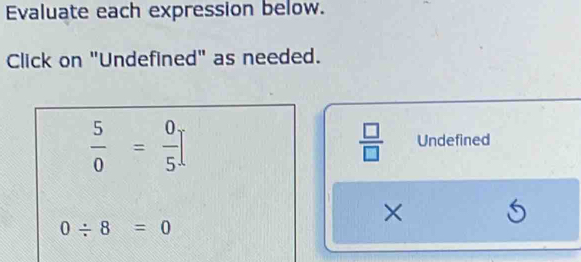 Evaluate each expression below. 
Click on "Undefined" as needed.
 5/0 = 0/5 
 □ /□   Undefined 
× S
0/ 8=0