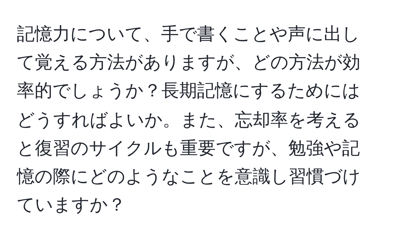 記憶力について、手で書くことや声に出して覚える方法がありますが、どの方法が効率的でしょうか？長期記憶にするためにはどうすればよいか。また、忘却率を考えると復習のサイクルも重要ですが、勉強や記憶の際にどのようなことを意識し習慣づけていますか？