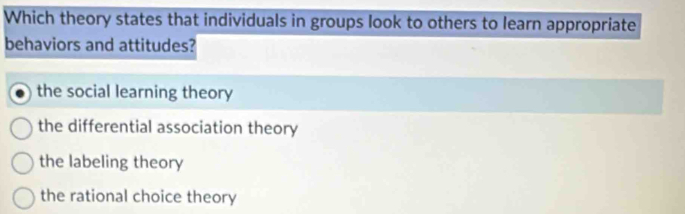 Which theory states that individuals in groups look to others to learn appropriate
behaviors and attitudes?
the social learning theory
the differential association theory
the labeling theory
the rational choice theory