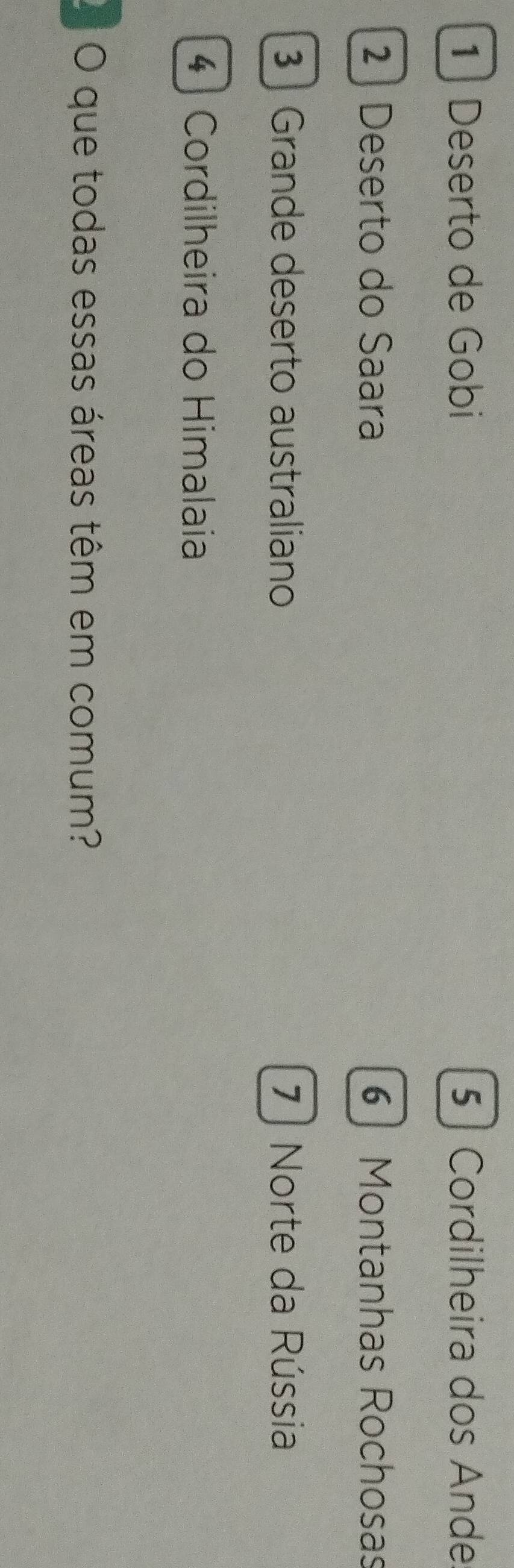 1 ) Deserto de Gobi 5 ] Cordilheira dos Ande
2 ) Deserto do Saara 6] Montanhas Rochosas
¹ ] Grande deserto australiano 7 ) Norte da Rússia
4 ) Cordilheira do Himalaia
2 O que todas essas áreas têm em comum?