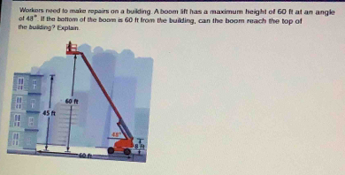 Workers need to make repairs on a building. A boom lift has a maximum height of 60 ft at an angle 
of 43°
the building? Explain. If the bettom of the boom is 60 ft from the building, can the boom reach the top of