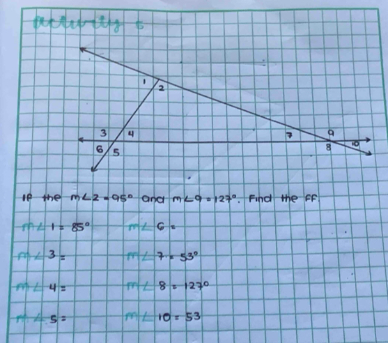 1 
2 
3 
a
6, 5
8
le the m∠ 2=95° and m∠ 9=127°.Find the FF
m∠ 1=85° ∠ 6=
m∠ 3=
∠ 7=53°
m∠ 4=
∠ 8=127°
n∠ 5=
∠ 10=53