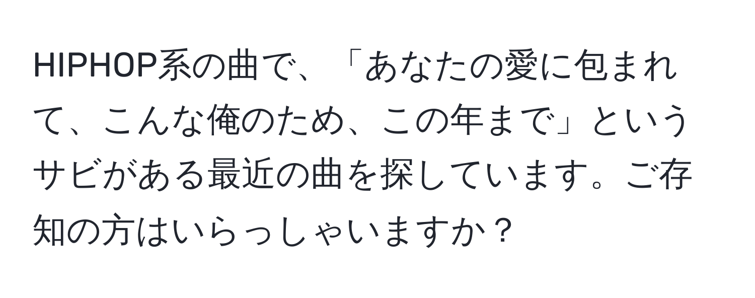 HIPHOP系の曲で、「あなたの愛に包まれて、こんな俺のため、この年まで」というサビがある最近の曲を探しています。ご存知の方はいらっしゃいますか？