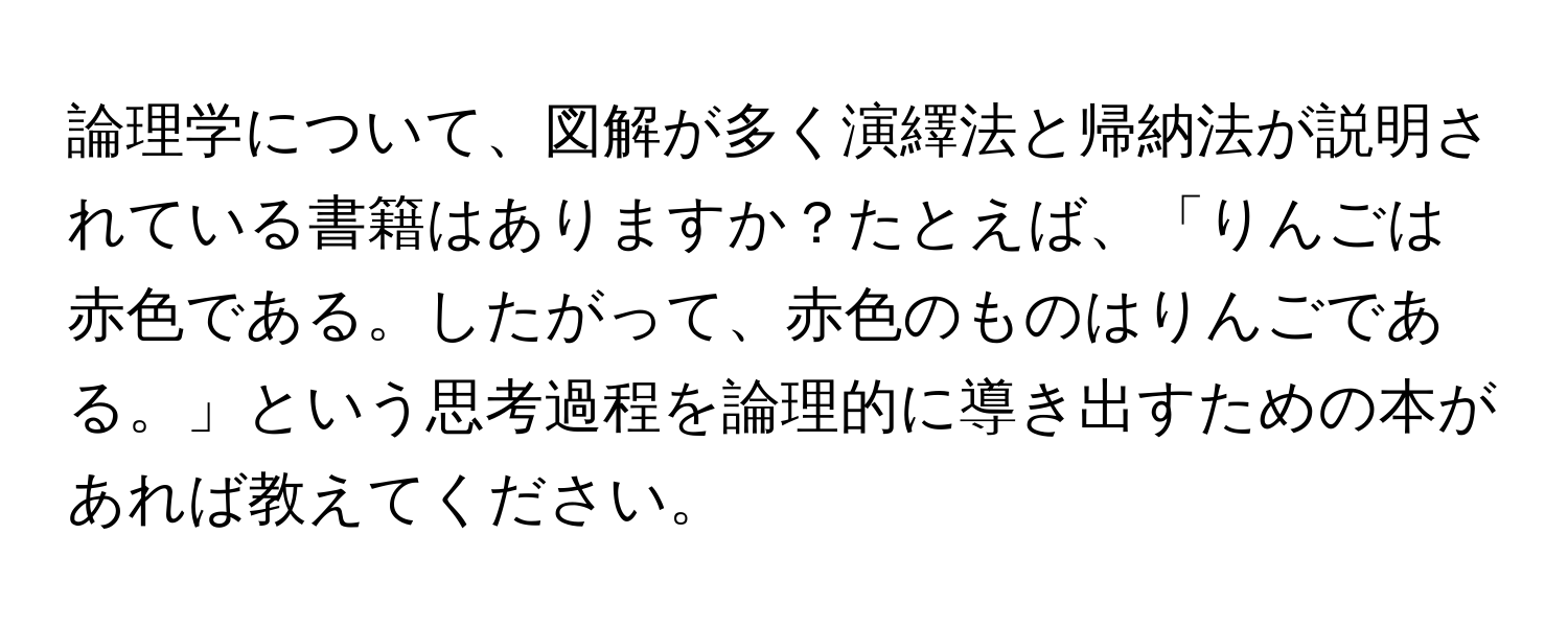 論理学について、図解が多く演繹法と帰納法が説明されている書籍はありますか？たとえば、「りんごは赤色である。したがって、赤色のものはりんごである。」という思考過程を論理的に導き出すための本があれば教えてください。