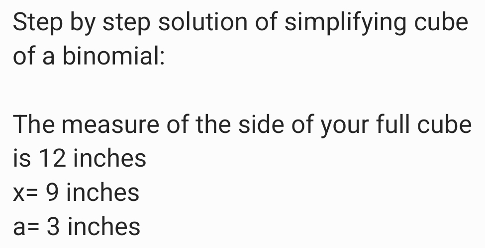 Step by step solution of simplifying cube
of a binomial:
The measure of the side of your full cube
is 12 inches
x=9 inches
a=3 inches