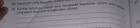 Keputusan yang diperoleh melalul Lul 
24 
19. Tuliskan beberapa contoh cara mengambil keputusan seperti pada gamba 
_ 
yang dapat dilakukan di lingkungan sekolah. 
_ 
_ 
25.