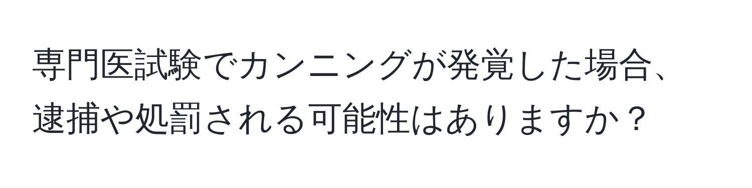 専門医試験でカンニングが発覚した場合、逮捕や処罰される可能性はありますか？