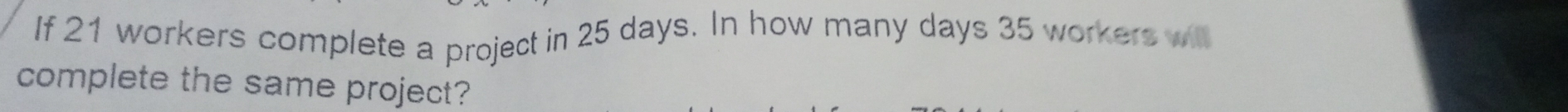 If 21 workers complete a project in 25 days. In how many days 35 workers wi 
complete the same project?