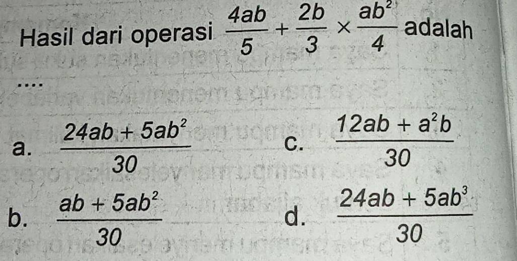 Hasil dari operasi  4ab/5 + 2b/3 *  ab^2/4  adalah
...
a.  (24ab+5ab^2)/30   (12ab+a^2b)/30 
C.
b.  (ab+5ab^2)/30   (24ab+5ab^3)/30 
d.