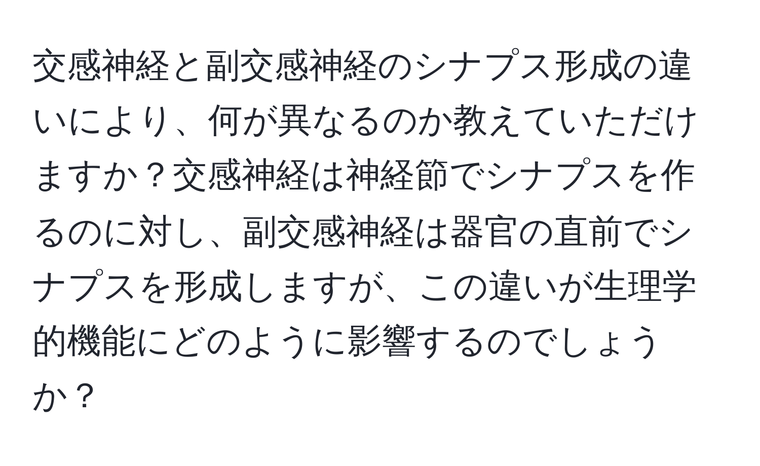 交感神経と副交感神経のシナプス形成の違いにより、何が異なるのか教えていただけますか？交感神経は神経節でシナプスを作るのに対し、副交感神経は器官の直前でシナプスを形成しますが、この違いが生理学的機能にどのように影響するのでしょうか？