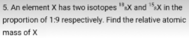 An element X has two isotopes^(18)_RX and^(15)_8X in the 
proportion of 1:9 respectively. Find the relative atomic 
mass of X