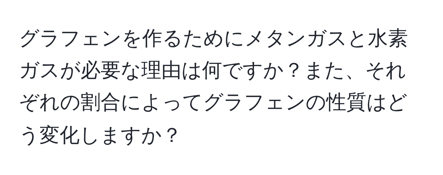 グラフェンを作るためにメタンガスと水素ガスが必要な理由は何ですか？また、それぞれの割合によってグラフェンの性質はどう変化しますか？