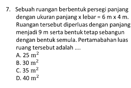 Sebuah ruangan berbentuk persegi panjang
dengan ukuran panjang x lebar =6m* 4m. 
Ruangan tersebut diperluas dengan panjang
menjadi 9 m serta bentuk tetap sebangun
dengan bentuk semula. Pertamabahan luas
ruang tersebut adalah ....
A. 25m^2
B. 30m^2
C. 35m^2
D. 40m^2