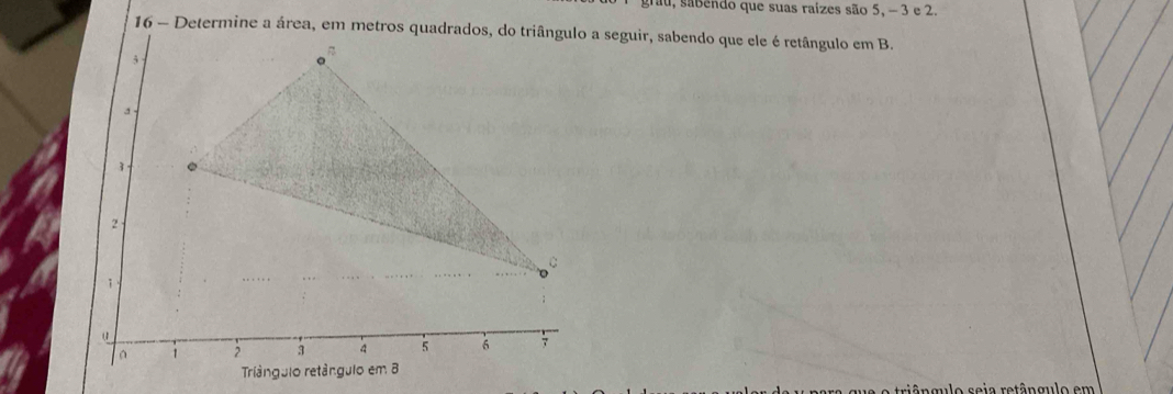 au, sabendo que suas raízes são 5, - 3 e 2. 
16 - Determine a área, em metros quadrados, do triângulo a seguir, sabendo que ele é retângulo em B. 
tri ê n qulo seia retânqulo em