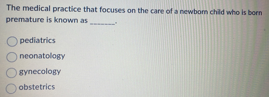 The medical practice that focuses on the care of a newborn child who is born
premature is known as _.
pediatrics
neonatology
gynecology
obstetrics