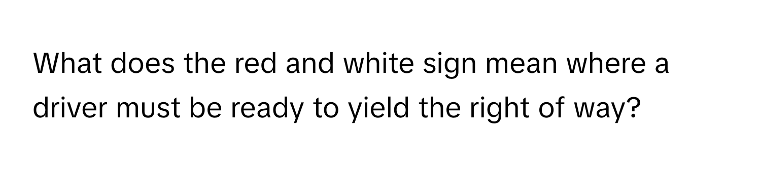 What does the red and white sign mean where a driver must be ready to yield the right of way?