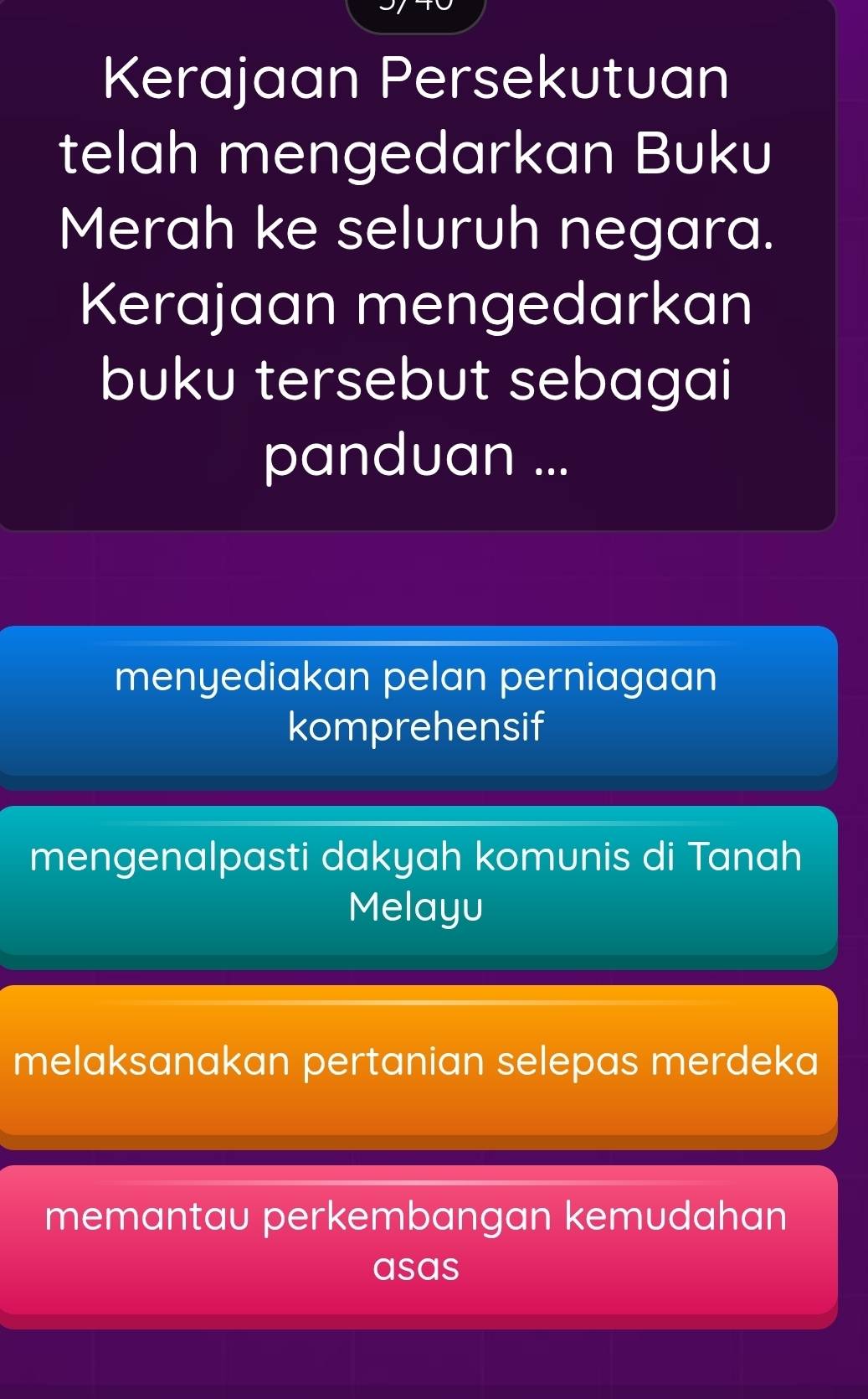 Kerajaan Persekutuan
telah mengedarkan Buku
Merah ke seluruh negara.
Kerajaan mengedarkan
buku tersebut sebagai
panduan ...
menyediakan pelan perniagaan
komprehensif
mengenalpasti dakyah komunis di Tanah
Melayu
melaksanakan pertanian selepas merdeka
memantau perkembangan kemudahan
asas