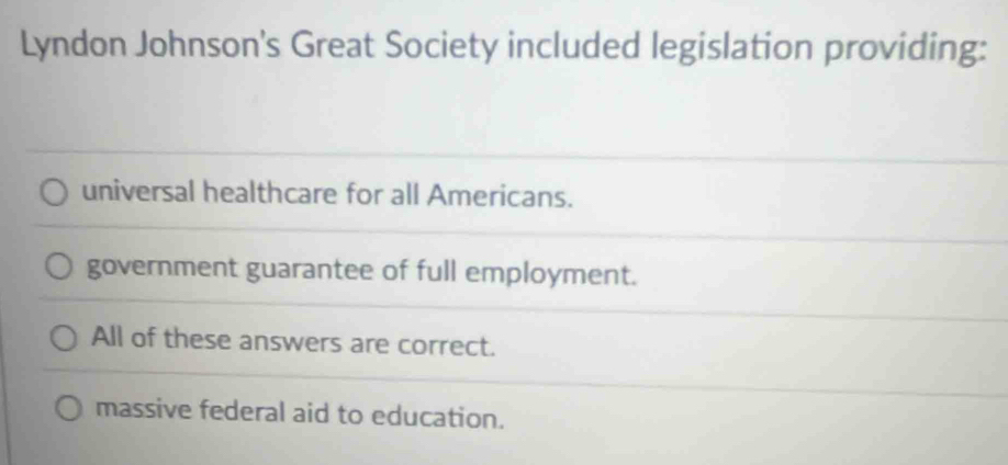 Lyndon Johnson's Great Society included legislation providing:
universal healthcare for all Americans.
government guarantee of full employment.
All of these answers are correct.
massive federal aid to education.