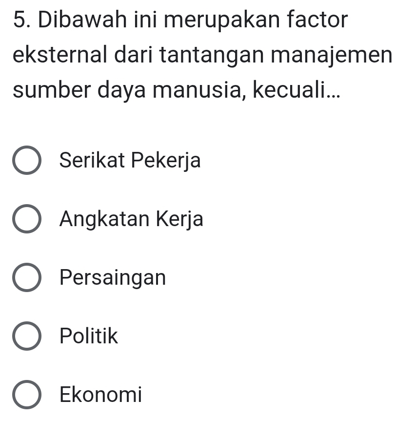 Dibawah ini merupakan factor
eksternal dari tantangan manajemen
sumber daya manusia, kecuali...
Serikat Pekerja
Angkatan Kerja
Persaingan
Politik
Ekonomi