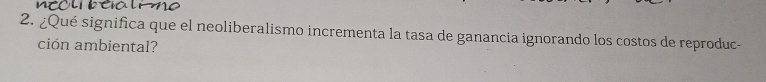 ¿Qué significa que el neoliberalismo incrementa la tasa de ganancia ignorando los costos de reproduc- 
ción ambiental?