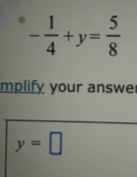 - 1/4 +y= 5/8 
mplify your answer
y=□