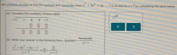 Cse pithets dsgh to find the quatent and semerder when x^3-8x^2+6x-7 is divided by x+7 by completing the parts below. 
(a) Complete this synthetic divison table. 
5 
(b) Write your amower in the following form: Quotierd + Remander/x+7 .
 (x^3-8x^2+6x-7)/x-7 =0+ □ /x-7 