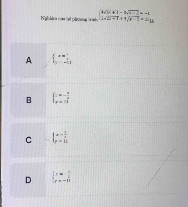 Nghiệm của hệ phương trình beginarrayl 4sqrt(2x+1)-3sqrt(x-2)=-1 2sqrt(2x+1)+3sqrt(y-2)=13endarray. là:
A beginarrayl x= 3/2  y=-11endarray.
B beginarrayl x=- 3/2  y=11endarray.
C beginarrayl x= 3/2  y=11endarray.
D beginarrayl x=- 3/2  y=-11endarray.