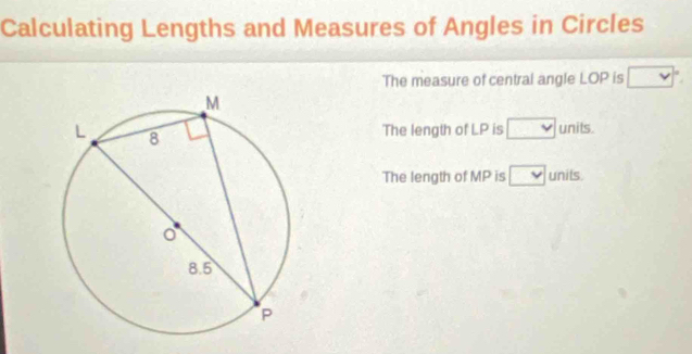 Calculating Lengths and Measures of Angles in Circles
The measure of central angle LOP is □°
The length of LP is □ units.
The length of MP is □ units.