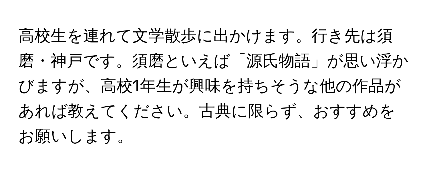 高校生を連れて文学散歩に出かけます。行き先は須磨・神戸です。須磨といえば「源氏物語」が思い浮かびますが、高校1年生が興味を持ちそうな他の作品があれば教えてください。古典に限らず、おすすめをお願いします。