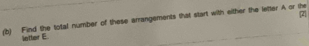 [2] 
(b) Find the total number of these arrangements that start with either the letter A or the 
letter E.