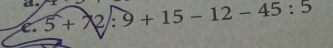 a 
c. 5+2/:9+15-12-45:5