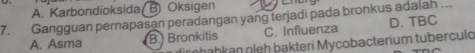 A. Karbondioksida B) Oksigen
7. Gangguan pernapasan peradangan yang terjadi pada bronkus adalah ... D. TBC
A. Asma B Bronkitis C. Influenza
Jirohahkan oļeh bakteri Mycobacterium tuberculd