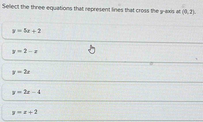 Select the three equations that represent lines that cross the y-axis at (0,2).
y=5x+2
y=2-x
y=2x
y=2x-4
y=x+2