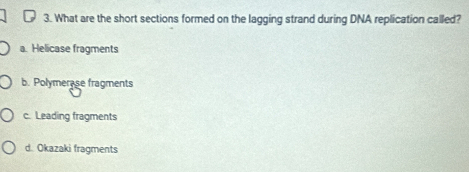 What are the short sections formed on the lagging strand during DNA replication called?
a. Helicase fragments
b. Polymerase fragments
c. Leading fragments
d. Okazaki fragments