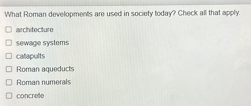 What Roman developments are used in society today? Check all that apply.
architecture
sewage systems
catapults
Roman aqueducts
Roman numerals
concrete