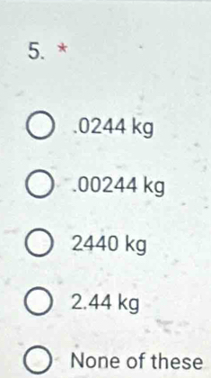 . 0244 kg . 00244 kg
2440 kg
2.44 kg
None of these