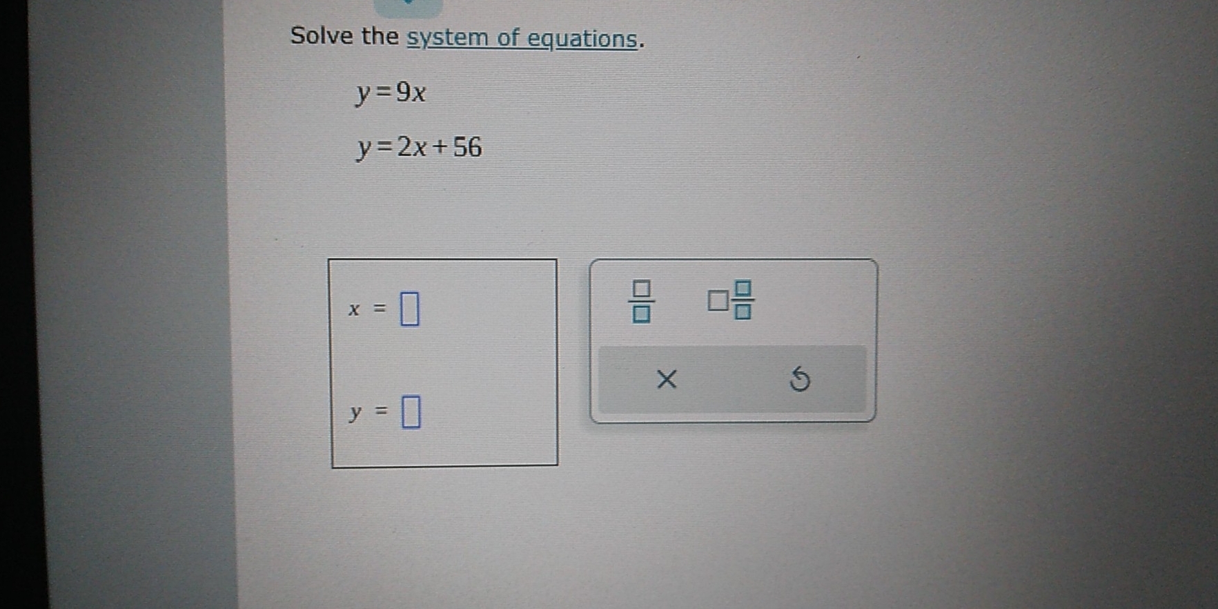 Solve the system of equations.
y=9x
y=2x+56
x=□
 □ /□   □  □ /□  
X
y=□