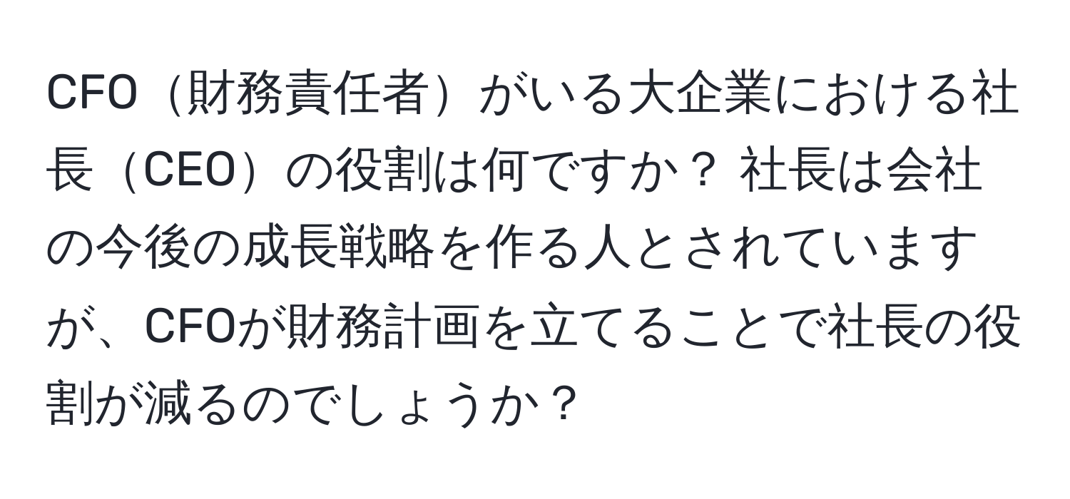 CFO財務責任者がいる大企業における社長CEOの役割は何ですか？ 社長は会社の今後の成長戦略を作る人とされていますが、CFOが財務計画を立てることで社長の役割が減るのでしょうか？