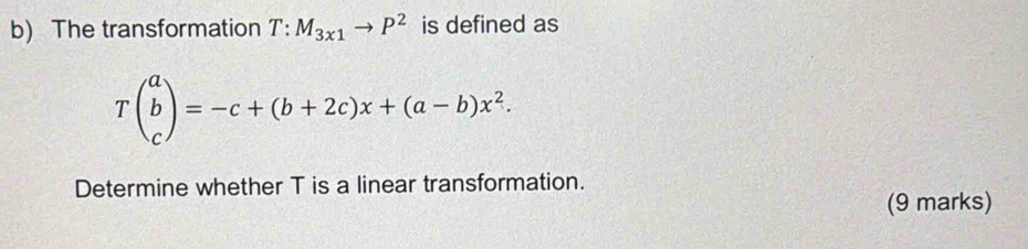 The transformation T:M_3x1to P^2 is defined as
Tbeginpmatrix a b cendpmatrix =-c+(b+2c)x+(a-b)x^2. 
Determine whether T is a linear transformation. 
(9 marks)