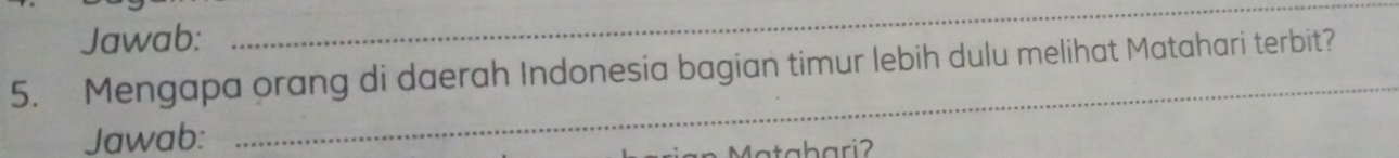 Jawab: 
_ 
_ 
5. Mengapa orang di daerah Indonesia bagian timur lebih dulu melihat Matahari terbit? 
Jawab: