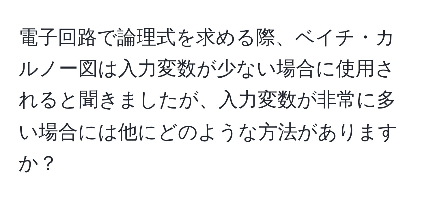 電子回路で論理式を求める際、ベイチ・カルノー図は入力変数が少ない場合に使用されると聞きましたが、入力変数が非常に多い場合には他にどのような方法がありますか？