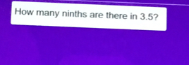 How many ninths are there in 3.5?