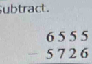 Subtract.
beginarrayr 6555 -5726 endarray