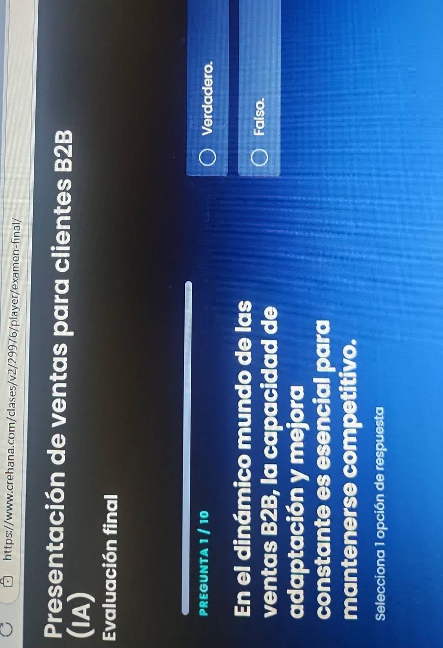 Presentación de ventas para clientes B2B
(IA)
Evaluación final
PREGUNTA 1 / 10 Verdadero.
En el dinámico mundo de las
ventas B2B, la capacidad de
Falso.
adaptación y mejora
constante es esencial para
mantenerse competitivo.
Selecciona 1 opción de respuesta