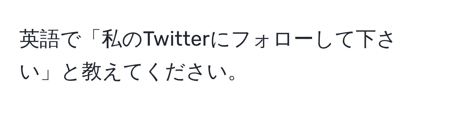 英語で「私のTwitterにフォローして下さい」と教えてください。